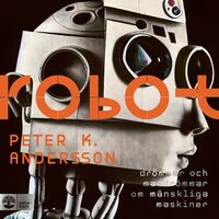 Robot : Drömmar och mardrömmar om mänskliga maskiner - Peter K Andersson