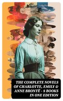 The Complete Novels of Charlotte, Emily & Anne Brontë - 8 Books in One Edition: Janey Eyre, Shirley, Villette, The Professor, Emma, Wuthering Heights & The Tenant of Wildfell Hall - Anne Brontë, Emily Brontë, Charlotte Brontë
