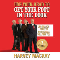Use Your Head to Get Your Foot in the Door: Job Secrets No One Else Will Tell You - Harvey Mackay