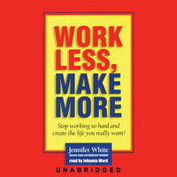 Work Less, Make More: Stop Working So Hard and Create the Life You Really Want! - Jennifer White