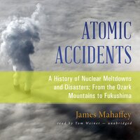 Atomic Accidents: A History of Nuclear Meltdowns and Disasters; From the Ozark Mountains to Fukushima - James Mahaffey