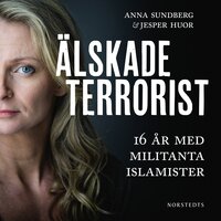 Älskade terrorist : 16 år med militanta islamister - Anna Sundberg, Jesper Huor