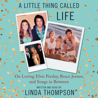 A Little Thing Called Life: On Loving Elvis Presley, Bruce Jenner, and Songs in Between - Linda Thompson
