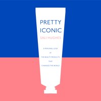 Pretty Iconic: A Personal Look at the Beauty Products that Changed the World - Sali Hughes
