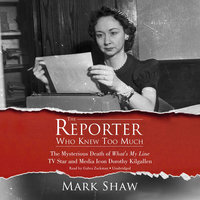 The Reporter Who Knew Too Much: The Mysterious Death of What’s My Line TV Star and Media Icon Dorothy Kilgallen - Mark Shaw