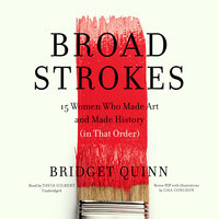 Broad Strokes: 15 Women Who Made Art and Made History (in That Order) - Bridget Quinn