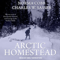 Arctic Homestead: The True Story of One Family's Survival and Courage in the Alaskan Wilds - Norma Cobb, Charles W. Sasser
