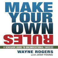 Make Your Own Rules: A Renegade Guide to Unconventional Success - Josh Young, Wayne Rogers