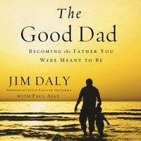 The Good Dad: Becoming the Father You Were Meant to Be - Jim Daly
