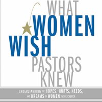 What Women Wish Pastors Knew: Understanding the Hopes, Hurts, Needs, and Dreams of Women in the Church - Denise George