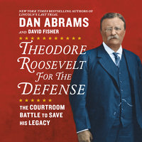 Theodore Roosevelt for the Defense: The Courtroom Battle to Save His Legacy - David Fisher, Dan Abrams