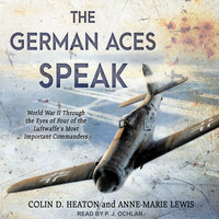 The German Aces Speak: World War II Through the Eyes of Four of the Luftwaffe's Most Important Commanders - Colin D. Heaton, Anne-Marie Lewis