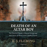 Death of an Altar Boy: The Unsolved Murder of Danny Croteau and the Culture of Abuse in the Catholic Church: The Unsolved Murder of Danny Croteau and the Culture of Abuse in the Catholic Church - E. J. Fleming