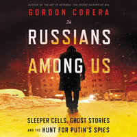 Russians Among Us: Sleeper Cells, Ghost Stories, and the Hunt for Putin’s Spies - Gordon Corera