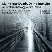 Living into Death, Dying into Life: A Christian Theology of Life Eternal - Peter C. Phan