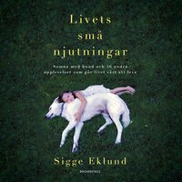 Livets små njutningar : somna med hund och 46 andra upplevelser som gör livet värt att leva - Sigge Eklund
