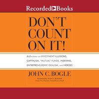Don't Count On It!: Reflections on Investment Illusions, Capitalism, "Mutual" Funds, Indexing, Entrepreneurship, Idealism, and Heroes: Reflections of Investment Illusions, Capitalism, "mutual" Funds, Indexing, Entrepreneurship, Idealism, and Heroes - John C. Bogle