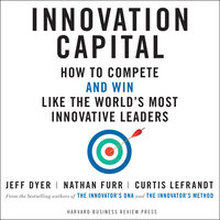 Innovation Capital: How to Compete - and Win - Like the World's Most Innovative Leaders - Nathan Furr, Curtis Lefrandt, Jeff Dyer