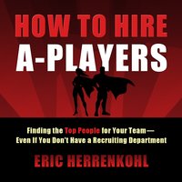 How to Hire A-Players: Finding the Top People for Your Team- Even If You Don't Have a Recruiting Department - Eric Herrenkohl