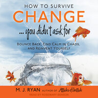 How to Survive Change . . . You Didn't Ask For: Bounce Back, Find Calm in Chaos, and Reinvent Yourself - M. J. Ryan