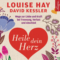 Heile dein Herz: Wege zur Liebe und Kraft bei Trennung, Verlust und Abschied - David Kessler, Louise Hay