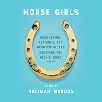 Horse Girls: Recovering, Aspiring, and Devoted Riders Redefine the Iconic Bond - Halimah Marcus