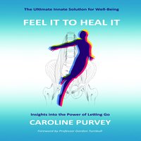 Feel it to heal it : Insights into the power of letting go. - Professor Gordon Turnbull, Caroline Purvey