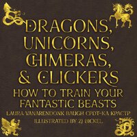 Dragons, Unicorns, Chimeras, and Clickers: How to Train Your Fantastic Beasts - Laura VanArendonk Baugh