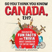 So You Think You Know CANADA, Eh?: Fascinating Fun Facts and Trivia About Canada for the Entire Family - Marianne Jennings