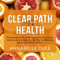 Clear Path To Health: The Ultimate Guide to Strengthening Your Immune System: Learn the Steps on How You Can Build and Boost Your Immune System - Annabelle Dule