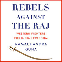 Rebels Against the Raj: Western Fighters for India’s Freedom - Ramachandra Guha