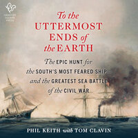 To the Uttermost Ends of the Earth: The Epic Hunt for the South's Most Feared Ship—and the Greatest Sea Battle of the Civil War - Phil Keith, Tom Clavin