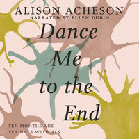 Dance Me to the End: Ten Months and Ten Days with ALS - Alison Acheson