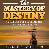 The Mastery of Destiny - 10 Lessons for Becoming the Captain of your Life (Unabridged) - James Allen