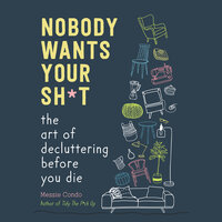 Nobody Wants Your Sh*t: The Art of Decluttering Before You Die - Messie Condo