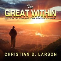 The Great Within: Unleash the Power of Your Subconscious Mind - Christian D. Larson