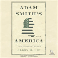 Adam Smith's America: How a Scottish Philosopher Became an Icon of American Capitalism - Glory M. Liu