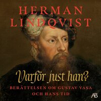 Varför just han? : berättelsen om Gustav Vasa och hans tid - Herman Lindqvist