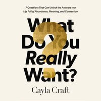 What Do You Really Want?: 7 Questions That Can Unlock the Answers to a Life Full of Abundance, Meaning, and Connection - Cayla Craft