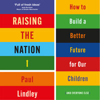 Raising the Nation: How to Build a Better Future for Our Children (and Everyone Else) - Paul Lindley