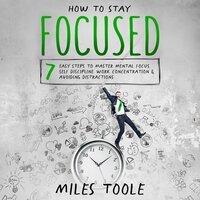 How to Stay Focused: 7 Easy Steps to Master Mental Focus, Self-Discipline, Work Concentration & Avoiding Distractions - Miles Toole