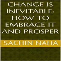 Change is Inevitable: How to Embrace It and Prosper - Sachin Naha