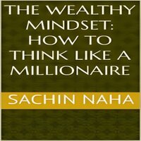 The Wealthy Mindset: How to Think Like a Millionaire - Sachin Naha