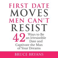 First Date Moves Men Can’t Resist: 42 Ways to Be an Irresistible Date and Captivate the Man of Your Dreams - Bruce Bryans