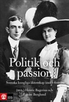 Politik och passion - Svenska kungliga äktenskap under 600 år - Henric Bagerius, Louise Berglund