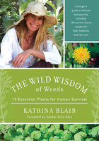 The Wild Wisdom of Weeds: 13 Essential Plants for Human Survival - Katrina Blair