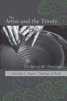 The Artist and the Trinity: Dorothy L. Sayers’ Theology of Work - Christine M. Fletcher