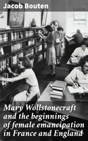 Mary Wollstonecraft and the beginnings of female emancipation in France and England - Jacob Bouten