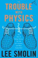 The Trouble with Physics: The Rise of String Theory, the Fall of a Science, and What Comes Next - Lee Smolin