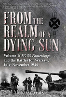 From the Realm of a Dying Sun: IV. SS-Panzerkorps and the Battles for Warsaw, July–November 1944 - Douglas E. Nash